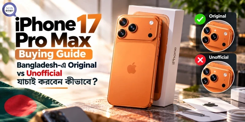 iPhone 17 Pro Max Buying Guide: Bangladesh-এ Original vs Unofficial যাচাই করবেন কীভাবে?